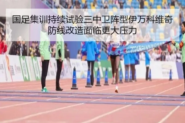 国足集训持续试验三中卫阵型伊万科维奇防线改造面临更大压力 - Xingkong